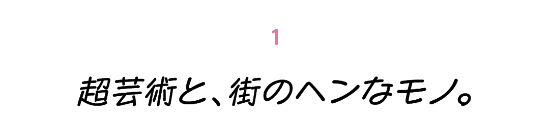 第１回 超芸術と、街のヘンなモノ。