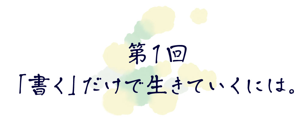 第１回　「書く」だけで生きていくには。