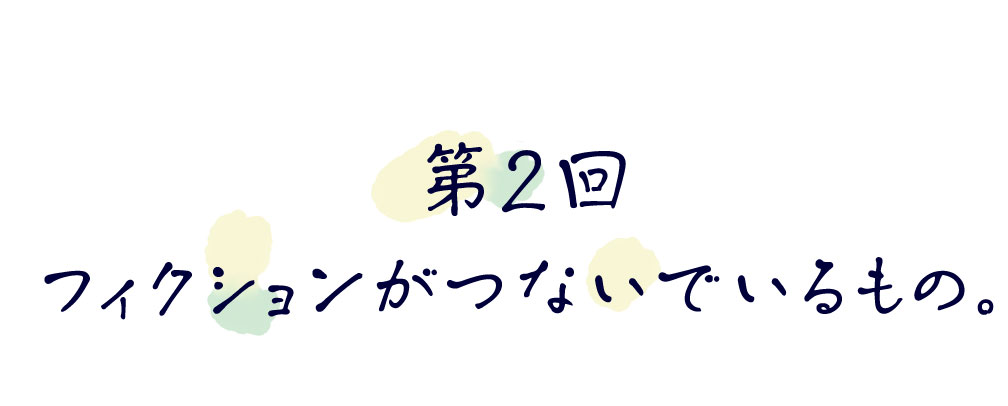 第２回　フィクションがつないでいるもの。