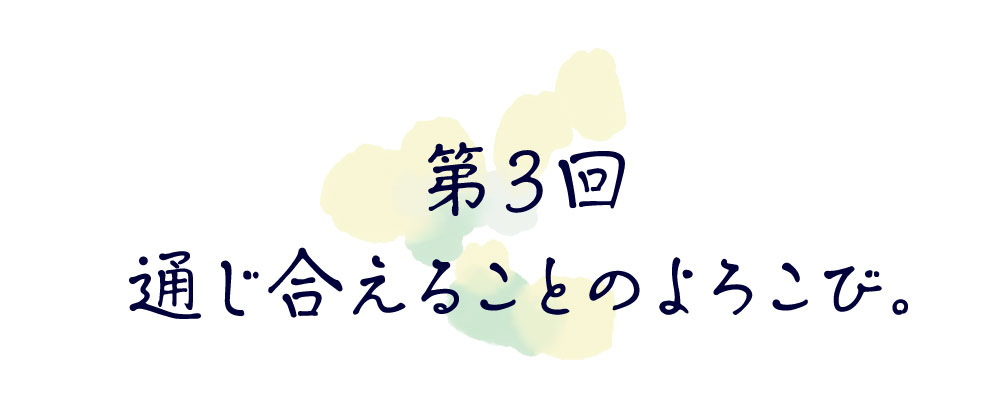 第３回　通じ合えることのよろこび。