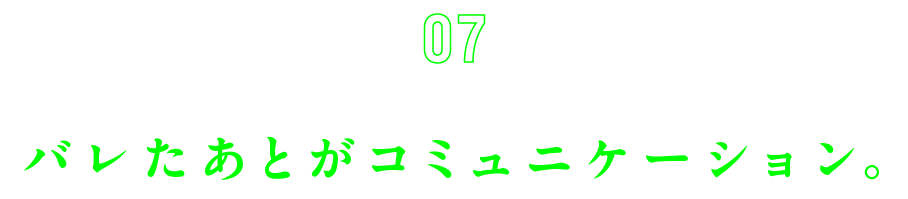 第７回　バレたあとがコミュニケーション。