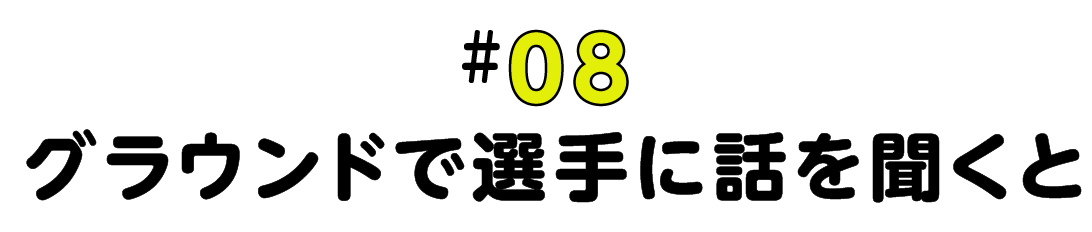 #08 グラウンドで選手に話を聞くと