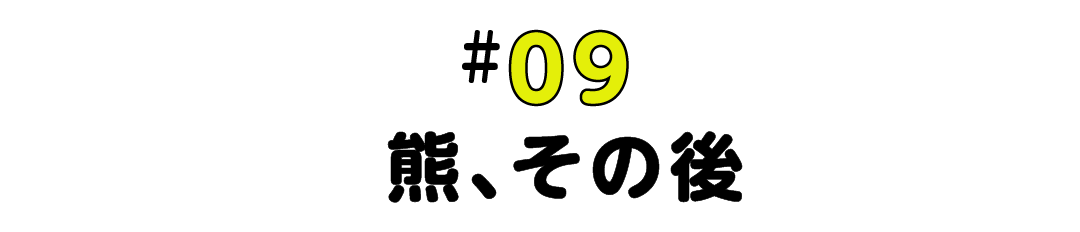 #09 熊、その後