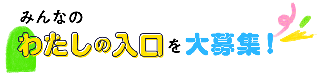 みんなの 「わたしの入口」を大募集！