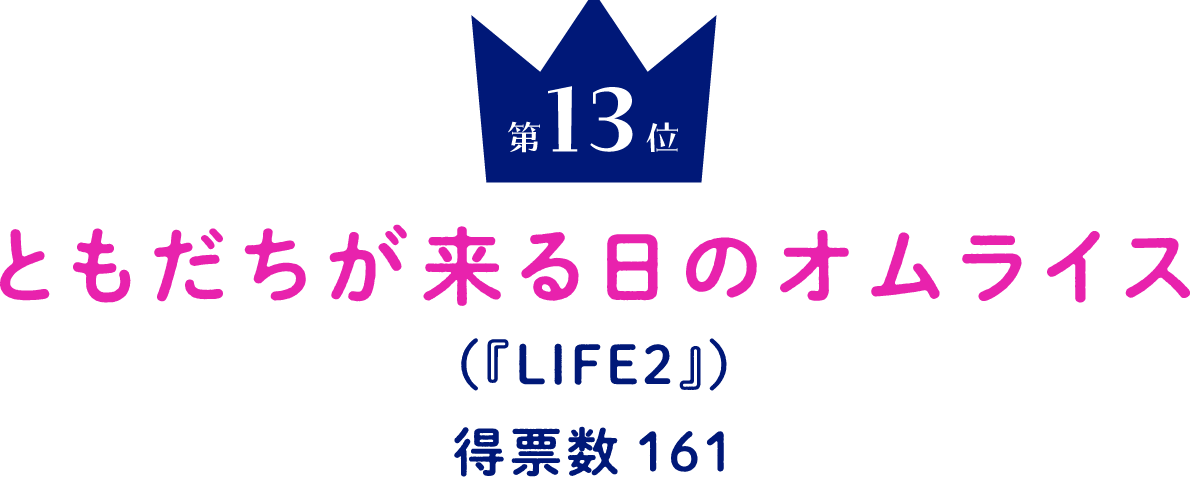 第13位 ともだちが来る日のオムライス （『LIFE』） 得票数161