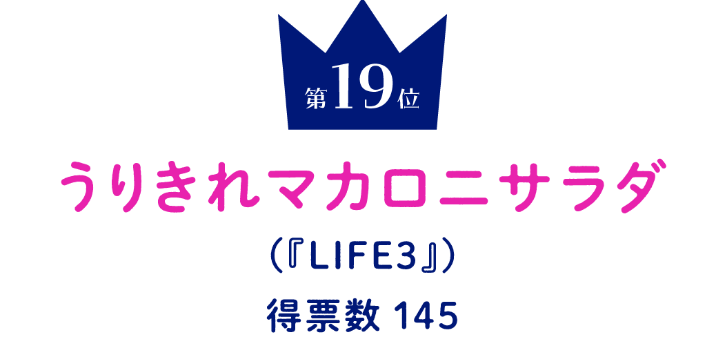 第19位 うりきれマカロニサラダ （『LIFE3』） 得票数145