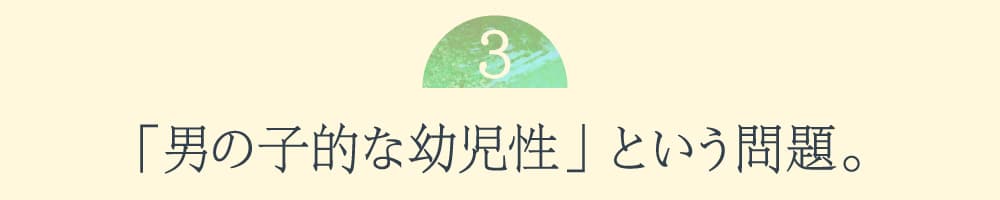 ３.「男の子的な幼児性」という問題。