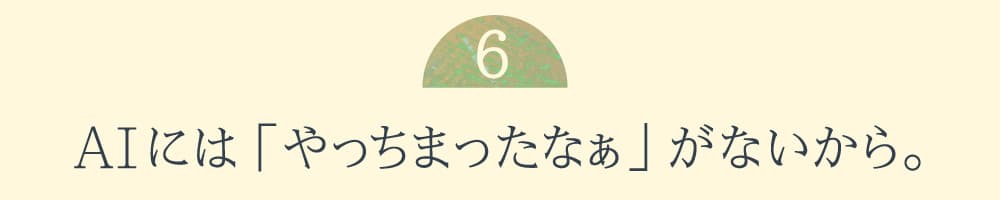 ６.AIには「やっちまったなぁ」がないから。