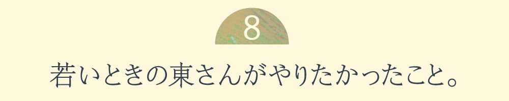 ８.若いときの東さんがやりたかったこと。