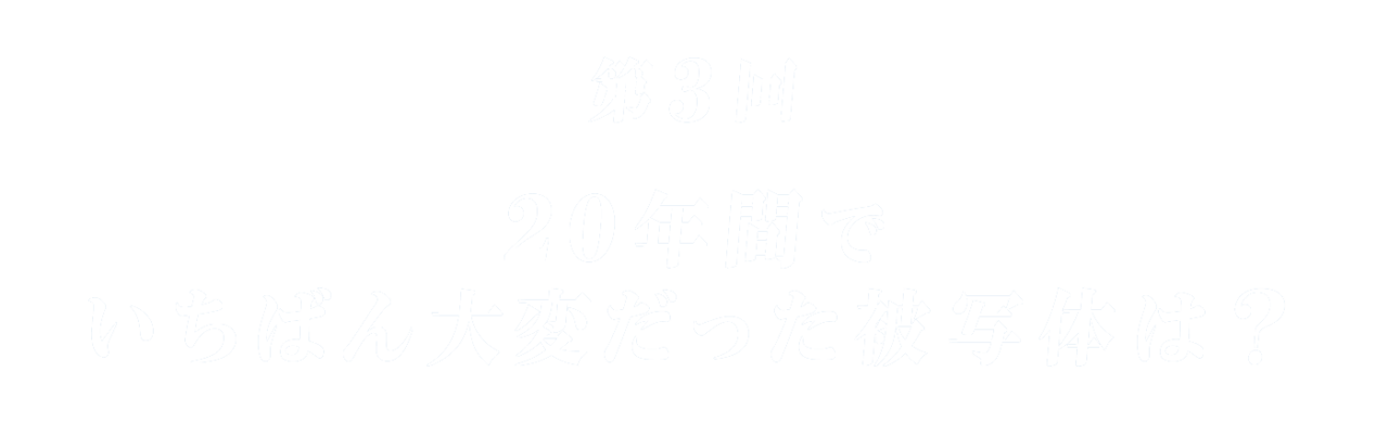 第３回 20年間でいちばん大変だった被写体は？
