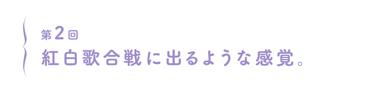第２回 紅白歌合戦に出るような感覚