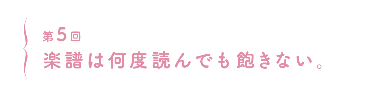 第５回 楽譜は何度読んでも飽きない。
