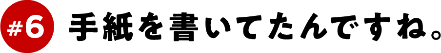＃６　手紙を書いてたんですね。