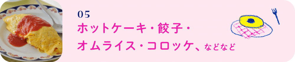 05　ホットケーキ・餃子・オムライス・コロッケ、などなど