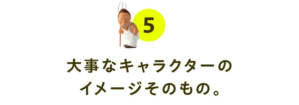 05. 大事なキャラクターのイメージそのもの。