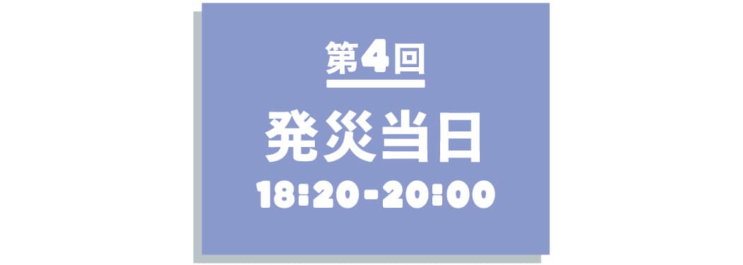 【第４回】 発災当日 18:20~20:00