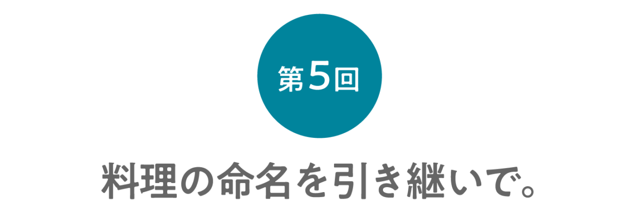 第５回 料理の命名を引き継いで。 