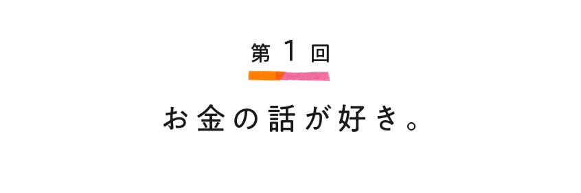 第１回 お金の話が好き。