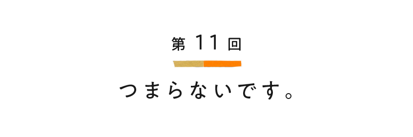 第11回 つまらないです。