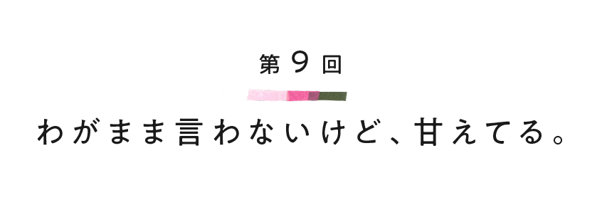 第９回 わがまま言わないけど、甘えてる。
