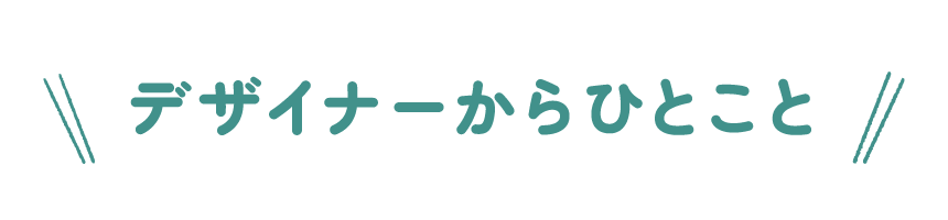 デザイナーからひとこと