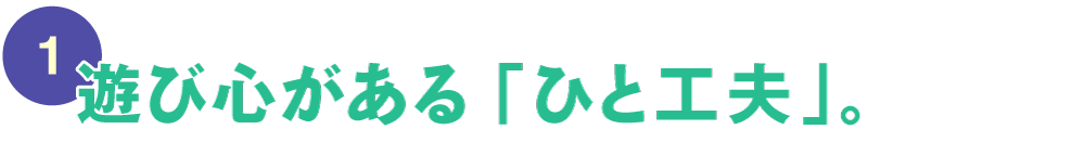 第１回 遊び心がある「ひと工夫」。