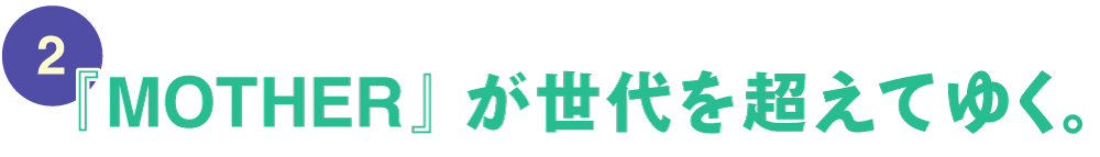 第２回 『MOTHER』が世代を超えてゆく。