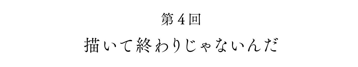 第４回 描いて終わりじゃないんだ