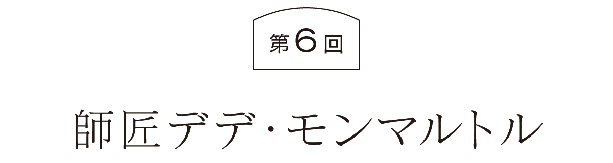 第６回 師匠デデ・モンマルトル