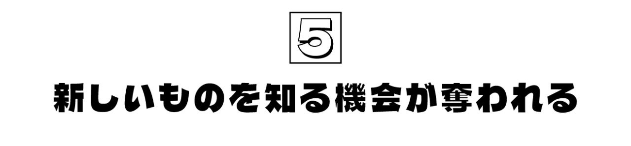 第5回  新しいものを知る機会が奪われる