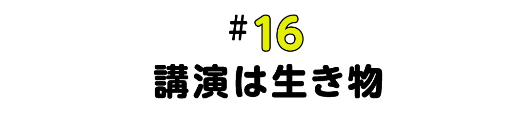 #16 講演は生き物