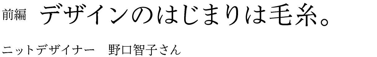 前編　デザインのはじまりは毛糸。 ニットデザイナー　野口智子さん
