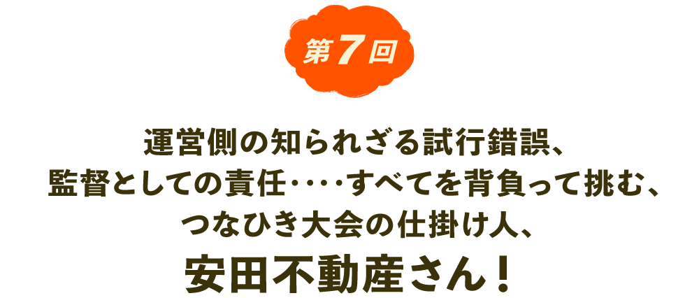 第７回　つなひき大会の仕掛け人！ 安田不動産さんインタビュー