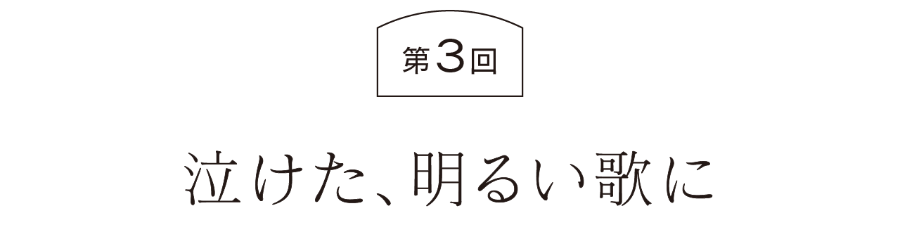 第３回  泣けた、明るい歌に