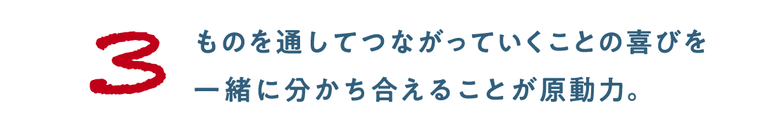 第3回 ものを通してつながっていくことの喜びを 一緒に分かち合えることが原動力。