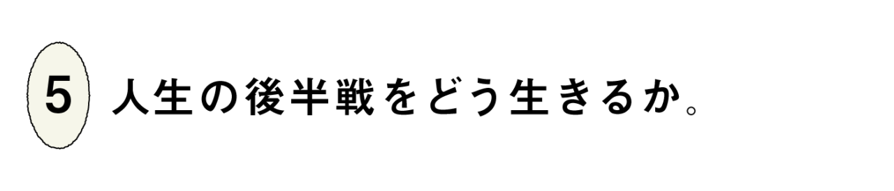 ５）人生の後半戦をどう生きるか。