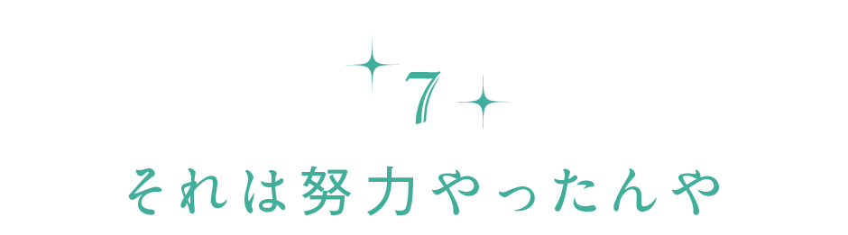 【第７回】それは努力やったんや