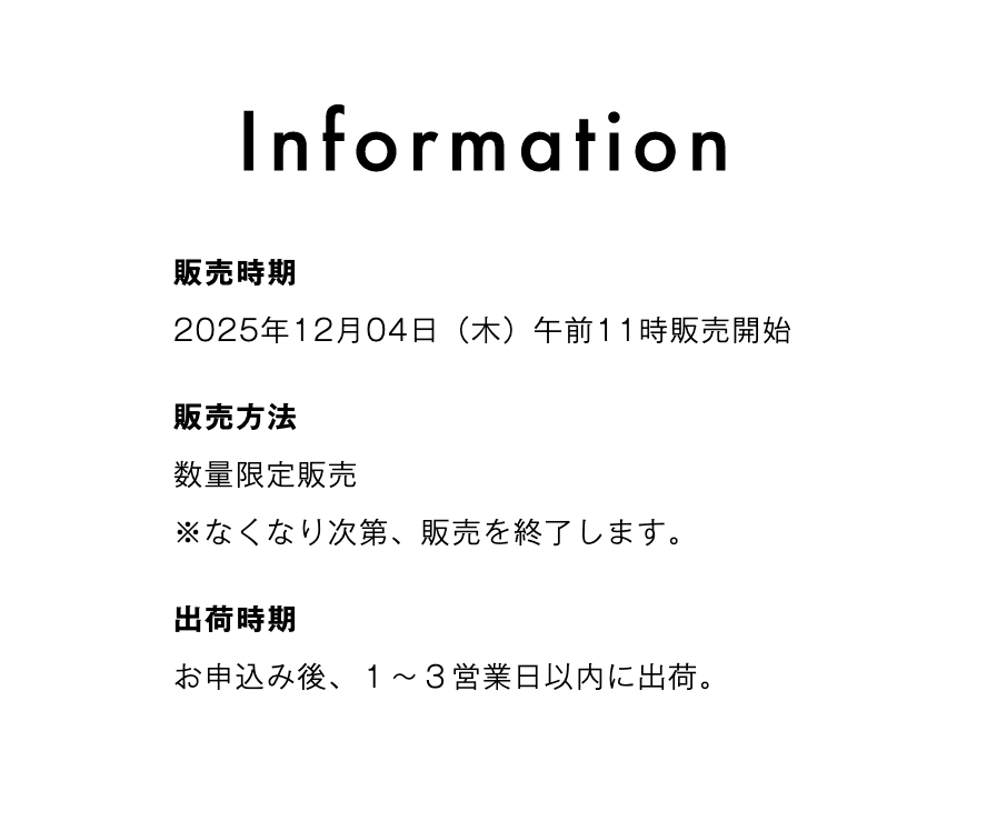 販売時期 2025年12月4日(木)午前11時販売開始 販売方法 数量限定販売 ※なくなり次第、販売を終了します。 出荷時期 お申込み後、1~3営業日以内に出荷。