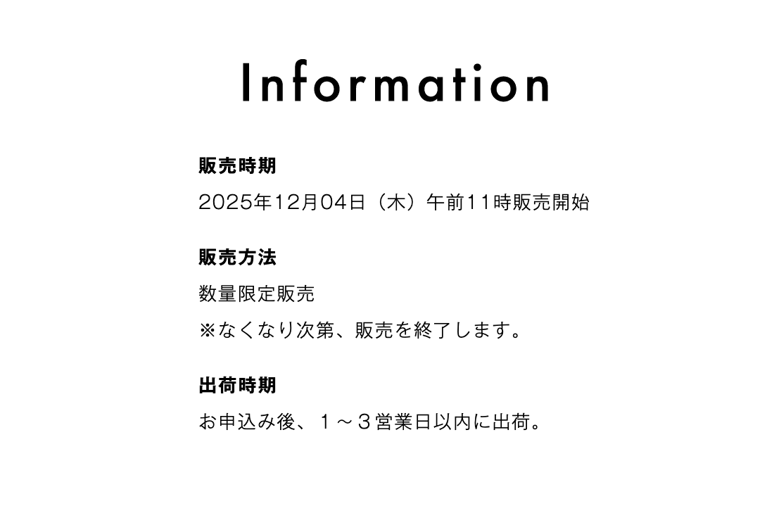 販売時期 2025年12月4日(木)午前11時販売開始 販売方法 数量限定販売 ※なくなり次第、販売を終了します。 出荷時期 お申込み後、1~3営業日以内に出荷。