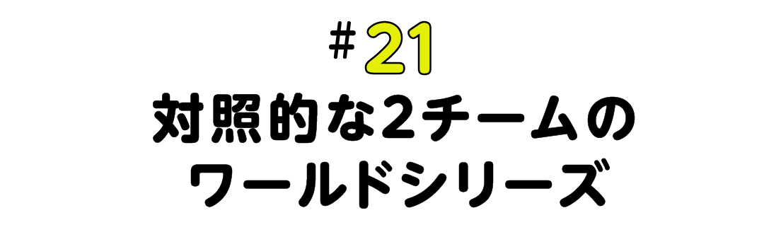 #21 対照的な2チームのワールドシリーズ