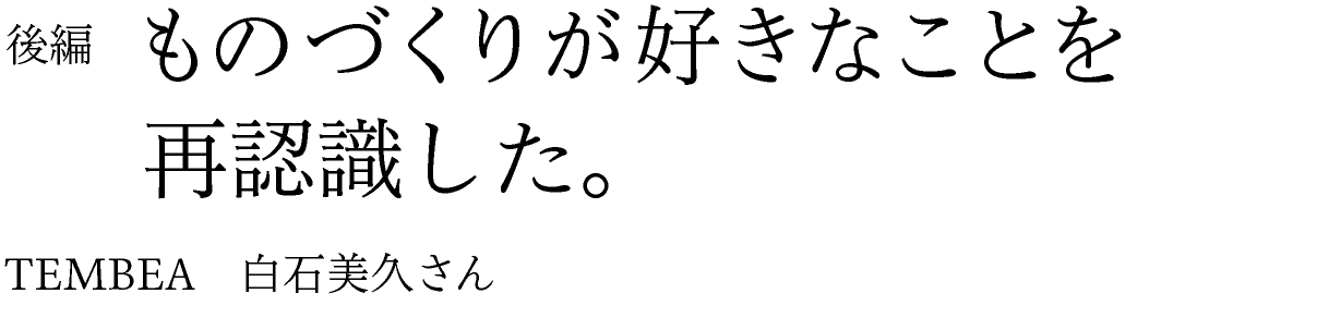 後編　ものづくりが好きなことを再認識した。 TEMBEA　白石美久さん
