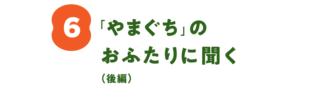 ６. 「やまぐち」のおふたりに聞く（後編）