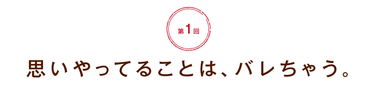 【第１回】思いやってることは、バレちゃう。