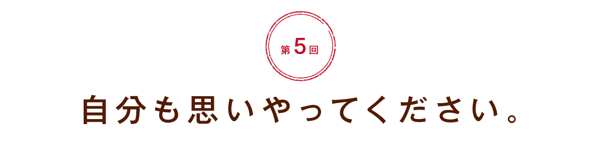 【第５回】自分も思いやってください。