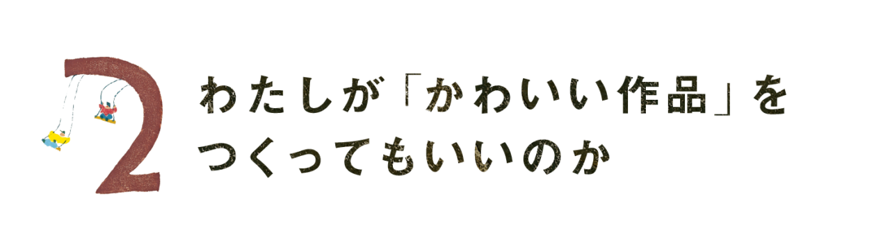 第２回 わたしが「かわいい作品」を つくってもいいのか
