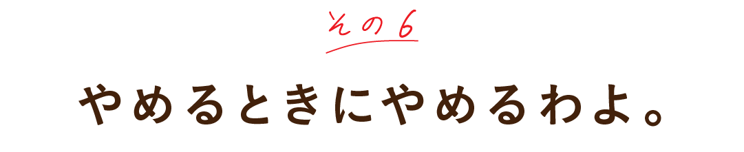 その６ やめるときにやめるわよ。