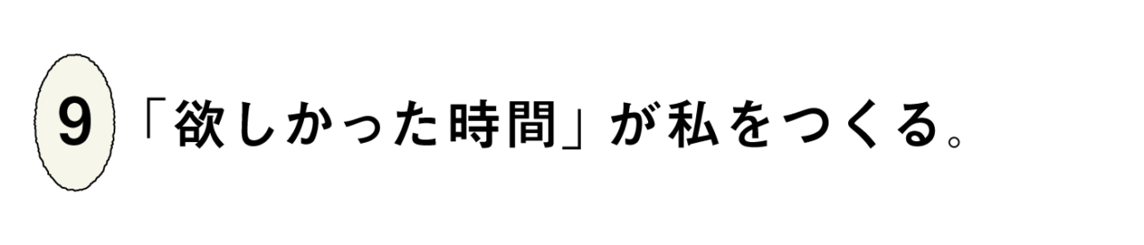 ９）「欲しかった時間」が私をつくる。