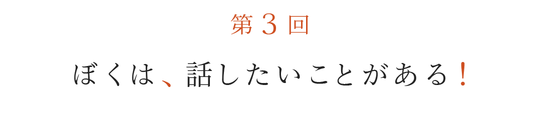 第３回  ぼくは、話したいことがある！