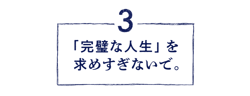 ３.「完璧な人生」を求めすぎないで。