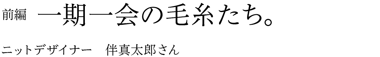 前編　一期一会の毛糸たち。 ニットデザイナー　伴真太郎さん